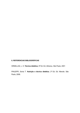 6. REFERENCIAS BIBLIOGRÁFICAS
ORNELLAS, L. H. Técnica dietética. 6ª Ed. Ed. Atheneu. São Paulo, 2001
PHILEPPI, Sonia T. Nutrição e técnica dietética. 2ª Ed. Ed. Manole. São
Paulo, 2008.
 