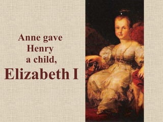 Anne gave  Henry  a child,  Elizabeth   I 