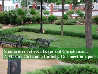 Similarities between Islam and Christianism. A Muslim Girl and a Catholic Girl meet in a park. 