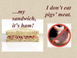 I don’t eat pigs’ meat. … my sandwich,  it’s ham! 