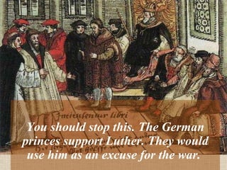 You should stop this. The German princes support Luther. They would use him as an excuse for the war.  