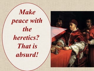 Make peace with the heretics?  That is absurd! 