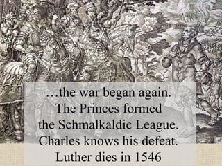 … the war began again.  The Princes formed  the  Schmalkaldic League.  Charles knows his defeat.   Luther dies in 1546  