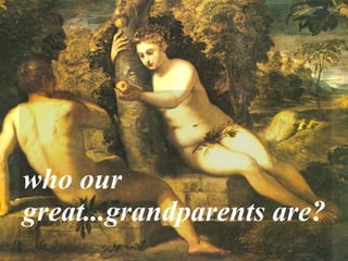   who our great...grandparents are? 