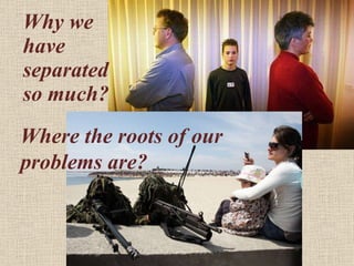 Why we have separated  so much? Where the roots of our  problems are?  