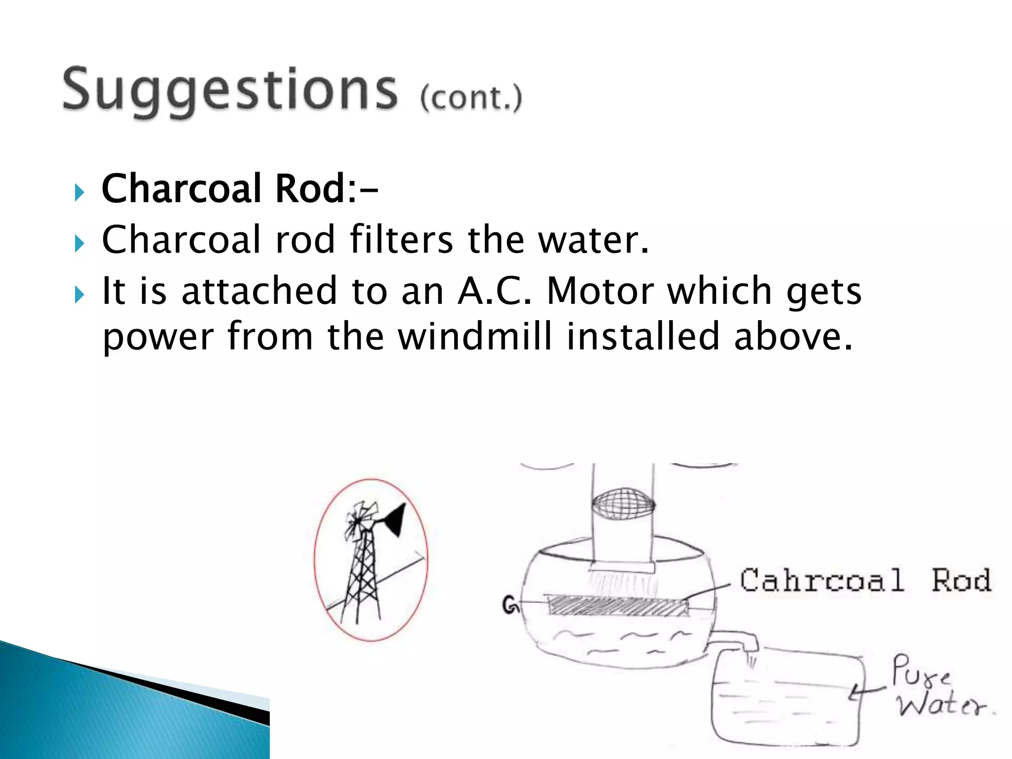  Charcoal Rod:-
 Charcoal rod filters the water.
 It is attached to an A.C. Motor which gets
power from the windmill installed above.
 
