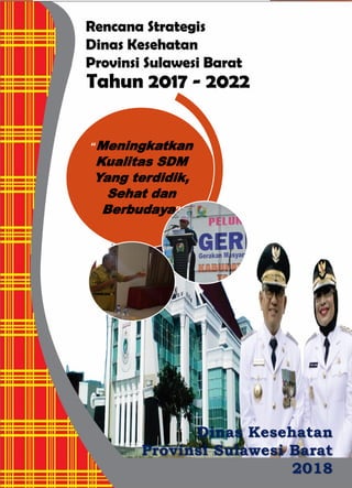 Dinas Kesehatan
Provinsi Sulawesi Barat
2018
Rencana Strategis
Dinas Kesehatan
Provinsi Sulawesi Barat
Tahun 2017 - 2022
“Meningkatkan
Kualitas SDM
Yang terdidik,
Sehat dan
Berbudaya”
 