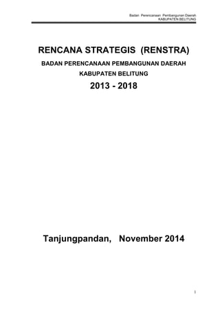 Badan Perencanaan Pembangunan Daerah
KABUPATEN BELITUNG
1
RENCANA STRATEGIS (RENSTRA)
BADAN PERENCANAAN PEMBANGUNAN DAERAH
KABUPATEN BELITUNG
2013 - 2018
Tanjungpandan, November 2014
 