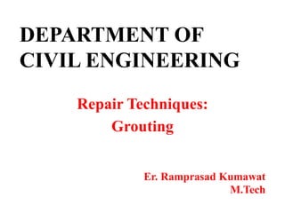 DEPARTMENT OF
CIVIL ENGINEERING
Repair Techniques:
Grouting
Er. Ramprasad Kumawat
M.Tech
 