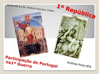 Escola EB 2,3 Dr. António Francisco Colaço 1ºRepública Participação de Portugal  na1ª Guerra Andreia Pinto 8ºA	 
