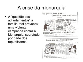 A crise da monarquia A “questão dos adiantamentos” à família real provocou uma violenta campanha contra a Monarquia, sobretudo por parte dos republicanos. 