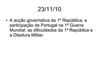 23/11/10 A acção governativa da 1ª República; a participação de Portugal na 1ª Guerra Mundial; as dificuldades da 1ª República e a Ditadura Militar. 