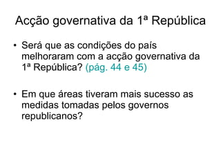 Acção governativa da 1ª República Será que as condições do país melhoraram com a acção governativa da 1ª República?  (pág. 44 e 45) Em que áreas tiveram mais sucesso as medidas tomadas pelos governos republicanos? 