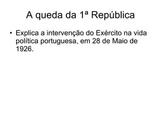A queda da 1ª República Explica a intervenção do Exército na vida política portuguesa, em 28 de Maio de 1926. 