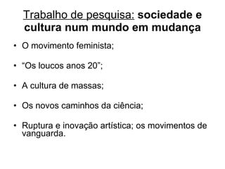 Trabalho de pesquisa:   sociedade e cultura num mundo em mudança O movimento feminista; “ Os loucos anos 20”; A cultura de massas; Os novos caminhos da ciência; Ruptura e inovação artística; os movimentos de vanguarda. 