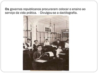 Os  governos republicanos procuraram colocar o ensino ao serviço da vida prática.  - Divulgou-se a dactilografia. 