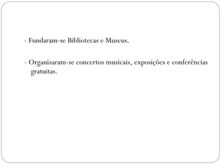 - Fundaram-se Bibliotecas e Museus. - Organizaram-se concertos musicais, exposições e conferências gratuitas. 