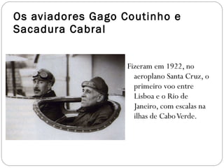 Os aviadores Gago Coutinho e Sacadura Cabral  Fizeram em 1922, no aeroplano Santa Cruz, o primeiro voo entre Lisboa e o Rio de Janeiro, com escalas na ilhas de Cabo Verde. 