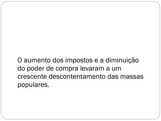 O aumento dos impostos e a diminuição do poder de compra levaram a um crescente descontentamento das massas populares. 