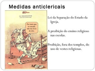 Medidas anticlericais Lei da Separação do Estado da Igreja. A proibição do ensino religioso nas escolas. Proibição, fora dos templos, do uso de vestes religiosas. Por mais que os sacuda, não me livro de eles. 