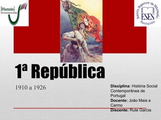 1ª República
               Disciplina: História Social
1910 a 1926    Contemporânea de
               Portugal
               Docente: João Maia e
               Carmo
               Discente: Rute Garcia
 