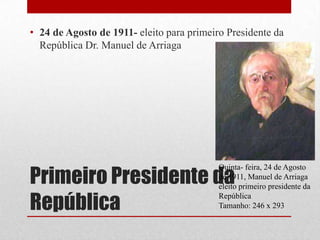 • 24 de Agosto de 1911- eleito para primeiro Presidente da
  República Dr. Manuel de Arriaga




Primeiro Presidente da
                                           Quinta- feira, 24 de Agosto
                                           de 1911, Manuel de Arriaga
                                           eleito primeiro presidente da

República
                                           República
                                           Tamanho: 246 x 293
 