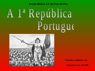 A 1ª República Portuguesa Escola Básica 2,3 da Cruz de Pau Trabalho realizado por:  - Andreia Cruz, nº4 9ºB 
