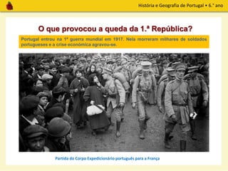 História e Geografia de Portugal • 6.° ano
O que provocou a queda da 1.ª República?
Portugal entrou na 1ª guerra mundial em 1917. Nela morreram milhares de soldados
portugueses e a crise económica agravou-se.
Partida do Corpo Expedicionário português para a França
 