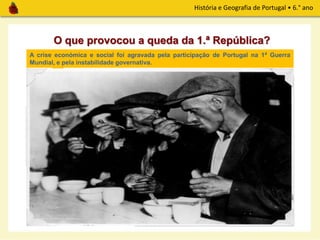 História e Geografia de Portugal • 6.° ano
O que provocou a queda da 1.ª República?
A crise económica e social foi agravada pela participação de Portugal na 1ª Guerra
Mundial, e pela instabilidade governativa.
CONSEQUÊNCIAS
-Subida dos preços
- Falta de alimentos
- Greves
- Desemprego
22
20
15
13
12
10
9
4
Subida dos preços – 1914-1921
 