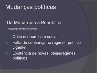 Mudanças políticas
Da Monarquia à República
1. Crise económica e social
2. Falta de confiança no regime político
vigente
3. Existência de novas ideias/regimes
políticos
Factores condicionantes
 