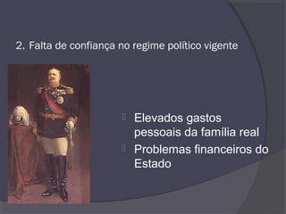 2. Falta de confiança no regime político vigente
 Elevados gastos
pessoais da família real
 Problemas financeiros do
Estado
 