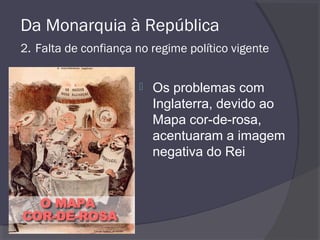 Da Monarquia à República
2. Falta de confiança no regime político vigente
 Os problemas com
Inglaterra, devido ao
Mapa cor-de-rosa,
acentuaram a imagem
negativa do Rei
 