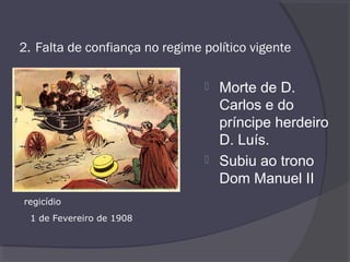 2. Falta de confiança no regime político vigente
 Morte de D.
Carlos e do
príncipe herdeiro
D. Luís.
 Subiu ao trono
Dom Manuel II
regicídio
1 de Fevereiro de 1908
 