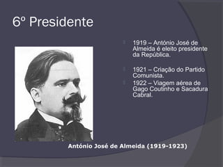 6º Presidente
 1919 – António José de
Almeida é eleito presidente
da República.
 1921 – Criação do Partido
Comunista.
 1922 – Viagem aérea de
Gago Coutinho e Sacadura
Cabral.
António José de Almeida (1919-1923)
 