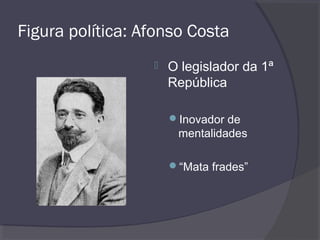 Figura política: Afonso Costa
 O legislador da 1ª
República
Inovador de
mentalidades
“Mata frades”
 