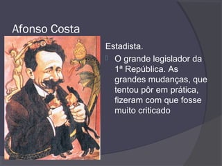Afonso Costa
Estadista.
 O grande legislador da
1ª República. As
grandes mudanças, que
tentou pôr em prática,
fizeram com que fosse
muito criticado
 