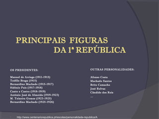 OS PRESIDENTES:
Manuel de Arriaga (1911-1915)
Teófilo Braga (1915)
Bernardino Machado (1915-1917)
Sidónio Pais (1917-1918)
Canto e Castro (1918-1919)
António José de Almeida (1919-1923)
M. Teixeira Gomes (1923-1925)
Bernardino Machado (1925-1926)
 http://www.centenariorepublica.pt/escolas/personalidade-republica/A
OUTRAS PERSONALIDADES:
Afonso Costa
Machado Santos
Brito Camacho
José Relvas
Cândido dos Reis
…
 