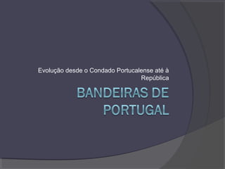 Evolução desde o Condado Portucalense até à
República
 