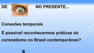 12
DE NO PRESENTE...
Conexões temporais
É possível reconhecermos práticas do
coronelismo no Brasil contemporâneo?
 