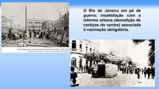 O Rio de Janeiro em pé de
guerra: insatisfação com a
reforma urbana (demolição de
cortiços do centro) associada
à vacinação obrigatória.
 