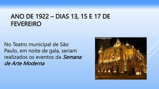 ANO DE 1922 – DIAS 13, 15 E 17 DE
FEVEREIRO
No Teatro municipal de São
Paulo, em noite de gala, seriam
realizados os eventos da Semana
de Arte Moderna
 