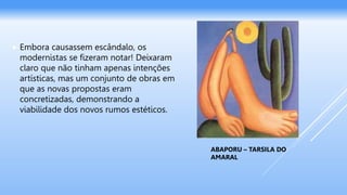  Embora causassem escândalo, os
modernistas se fizeram notar! Deixaram
claro que não tinham apenas intenções
artísticas, mas um conjunto de obras em
que as novas propostas eram
concretizadas, demonstrando a
viabilidade dos novos rumos estéticos.
ABAPORU – TARSILA DO
AMARAL
 
