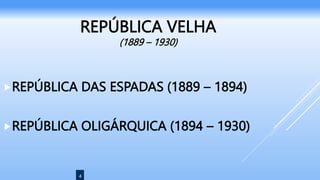 4
REPÚBLICA VELHA
(1889 – 1930)
REPÚBLICA DAS ESPADAS (1889 – 1894)
REPÚBLICA OLIGÁRQUICA (1894 – 1930)
 