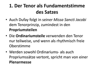 1. Der Tenor als Fundamentstimme
des Satzes
• Auch Dufay folgt in seiner Missa Sancti Jacobi
dem Tenorprinzip, zumindest i...