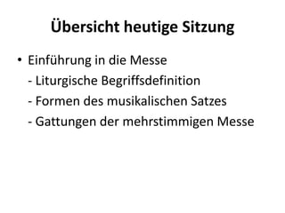 Übersicht heutige Sitzung
• Einführung in die Messe
- Liturgische Begriffsdefinition
- Formen des musikalischen Satzes
- G...