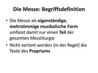 Die Messe: Begriffsdefinition
• Die Messe als eigenständige,
mehrstimmige musikalische Form
umfasst damit nur einen Teil d...