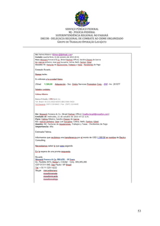 SERVIÇO PÚBLICO FEDERAL
MJ - POLÍCIA FEDERAL
SUPERINTENDÊNCIA REGIONAL NO PARANÁ
DRCOR - DELEGACIA REGIONAL DE COMBATE AO CRIME ORGANIZADO
GRUPO DE TRABALHO OPERAÇÃO LAVAJATO
_________________________________________________________________________
53
 