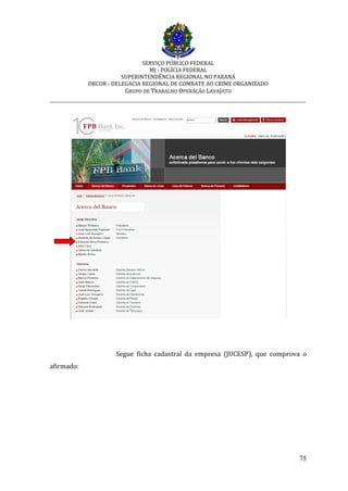 SERVIÇO PÚBLICO FEDERAL
MJ - POLÍCIA FEDERAL
SUPERINTENDÊNCIA REGIONAL NO PARANÁ
DRCOR - DELEGACIA REGIONAL DE COMBATE AO CRIME ORGANIZADO
GRUPO DE TRABALHO OPERAÇÃO LAVAJATO
_________________________________________________________________________
75
Segue ficha cadastral da empresa (JUCESP), que comprova o
afirmado:
 
