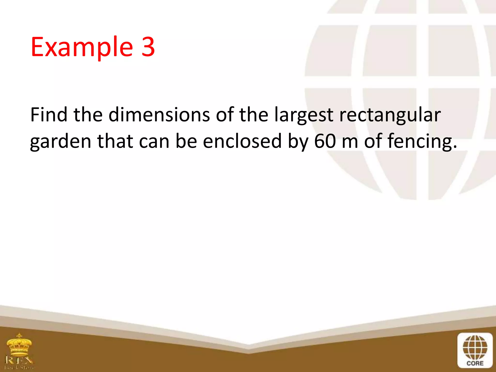 Example 3
Find the dimensions of the largest rectangular
garden that can be enclosed by 60 m of fencing.
 
