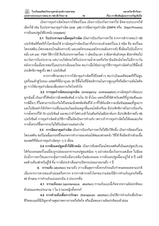 โรงเรียนมหิดลวิทยานุสรณ (องคการมหาชน)
                                     ารมหาชน)                                          หมวดวิชาชีววิทยา
                                                                                                     ยา
เอกสารประกอบการสอน ชว 105 (ชีววิทยา 5)          16                  เรื่อง การสืบพันธุและการเจริญเติบโต

                เปนการคุมกําเนิดโดยการใชฮอรโมน เปนการปองกันการตกไข มีหลายประเภทให
เลือกใช เชน รับประทานยาคุมกําเนิด (oral pill) การฉีดยาคุมกําเนิด (DMPA หรือ Depo-Provera)
การฝงแคปซูลใตผิวหนัง (norplant)
               3.1 รับประทานยาเม็ดคุมกําเนิด เปนการปองกันการตกไข จากการสํารวจพบวา 80
เปอรเซ็นตที่สตรีทั่วโลกนิยมใช ยาเม็ดคุมกําเนิดเปนยาที่ประกอบดวยฮอรโมน 2 ชนิด คือ ฮอรโมน
โพรเจสติน (โพรเจสเทอโรนสังเคราะห) และเอสโทรเจน(เอสโทรเจนสังเคราะห) ซึ่งมีผลไปยับยั้งการ
หลั่ง LH และ FSH วิธีการใช คือรับประทานครั้งละ 1 เม็ดเปนเวลา 3 สัปดาหแลวหยุด สัปดาหตอไป
จะเวนการรั บประทาน แตบ างบริษัทจะให รับ ประทานน้ําตาลหรือวิต ามินอัดเม็ดโดยไมมีการเว น
หลังจากนั้นเมื่อขาดฮอรโมนประจําเดือนจะไหล พบวาเมื่อใชอยางถูกวิธีการคุมกําเนิดดวยวิธีนี้จะมี
ประสิทธิภาพสูงถึง 99.7 เปอรเซ็นต
                   จากการศึกษาพบวาการใชยาคุมกําเนิดที่ใชโดสต่ําๆ พบวาเปนผลดีตอสตรีที่ไมสูบ
บุหรี่จนเขาสูวัยทอง แตสตรีที่มีอายุเลย 35 ปขึ้นไปที่มีพฤติกรรมในการสูบบุหรี่หรือมีความดันโลหิต
สูง การใชยาคุมกําเนิดจะเสี่ยงตอการเกิดโรคหัวใจ
                3.2 การคุมกําเนิดแบบฉุกเฉิน (emergency contraception) ยาเม็ดคุมกําเนิดแบบ
ฉุกเฉินนี้ เปนยาที่ใชหลังการมีเพศสัมพันธ ภายใน 72 ชั่วโมง แพทยใหใชสําหรับสตรีที่ถูกขมขืนและ
กรณีอื่นๆ ที่ไมสามารถปองกันไดในขณะมีเพศสัมพันธได ยาที่ใชตองมีความเขมขน(dose)ที่สูงมาก
และไปมีผลทําใหเกิดการเปลี่ยนแปลงในผนังมดลูกชั้นเอนโดมีเทรียม มีประสิทธิภาพในการปองกัน
การตั้งครรภได 75 เปอรเซ็นต และพบวาถาใสหวงเขาไปเสริมทันในสัปดาหแรก มีประสิทธิภาพถึง 95
เปอรเซ็นต การคุมกําเนิดดวยวิธีการนี้ไมจัดเปนการทําแทง เพราะถาการคุมกําเนิดไมไดผลและเกิด
การตั้งครรภขึ้นทารกจะไมไดรับอันตรายแตอยางใด
               3.3 การฉีดยาคุมกําเนิด เปนการปองกันการตกไขไดอีกวิธีหนึ่ง เปนการฉีดฮอรโมน
โพรเจสติน ฮอรโมนนี้ออกฤทธิ์โดยกดการทํางานของตอมใตสมองสวนหนา วิธีใช คือฉีดเขากลามเนื้อ
ของสตรีที่ตองการคุมกําเนิดทุก ๆ 3 เดือน
                3.4 การฝงแคปซูลเขาใตผิวหนัง เปนการฝงฮอรโมนโพรเจสตินที่เปนแคปซูลบริเวณ
ใตทองแขนฮอรโมนนี้จะถูกปลอยออกจากแคปซูลแตนอย ๆ อยางตอเนื่องในกระแสเลือด ไปมีผล
ยับยั้งการตกไขและกระตุนการหลั่งเมือกเหนียวในชองคลอด การฝงแคปซูลนี้จะอยูได 5 ป แตมี
ผลขางเคียงสําหรับผูใช คือ การมีประจําเดือนกระปดกระปอยอาจนานถึง 1 ป
            4. การแทง (abortion) หมายถึง ภาวะสิ้นสุดการตั้งครรภกอนถึงกําหนดคลอดตามปกติ
เนื่องจากการตายของตัวออนหรือทารก จากการสํารวจทั่วโลกพบวาแตละปมีการทําแทงบุตรเกิดขึ้น
40 ลานคน การทําแทงแบงออกเปน 3 ประเภทคือ
                4.1 การแทงเอง (spontaneous abortion) การแทงแบบนี้เกิดจากความผิดปกติของ
ตัวออนเองพบประมาณ 1 ใน 3 ของหญิงตั้งครรภ
                4.2 การทําแทงเพื่อการรักษา (therapeutic abortion) เปนวิธีการทําแทงเพื่อรักษา
ชีวิตของแมที่มีปญหาดานสุขภาพทางกายหรือจิตใจ หรือเมื่อพบความผิดปกติของตัวออน
 